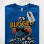 I've bugged my teacher for 100 days shirt