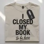 i closed my book to be here t-shirt